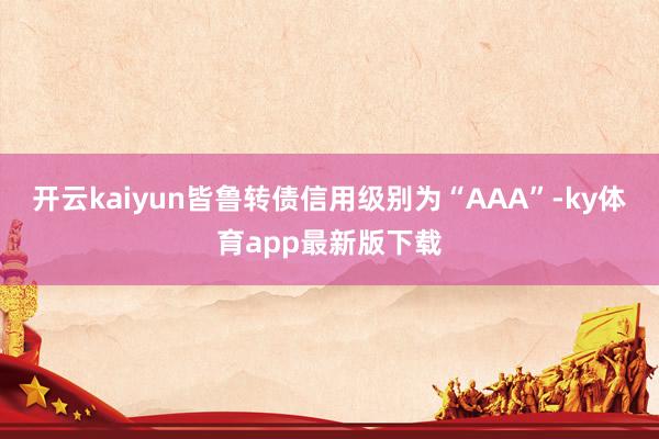 开云kaiyun皆鲁转债信用级别为“AAA”-ky体育app最新版下载