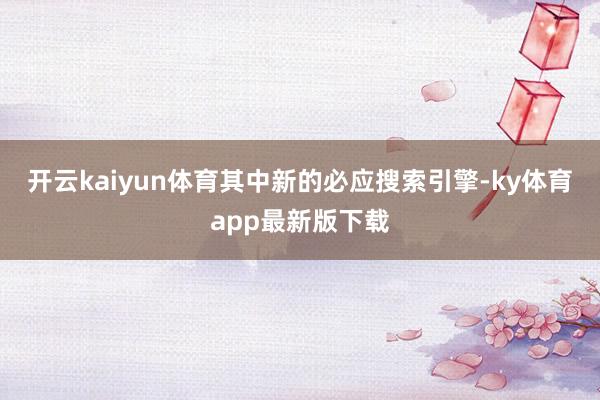 开云kaiyun体育其中新的必应搜索引擎-ky体育app最新版下载