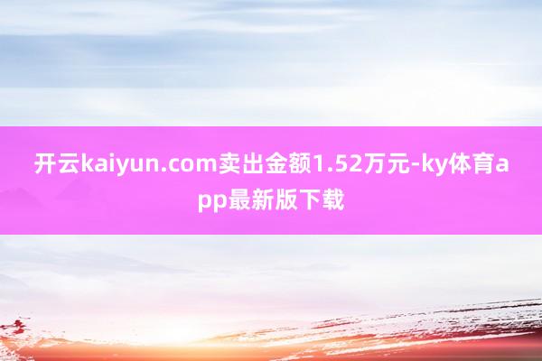 开云kaiyun.com卖出金额1.52万元-ky体育app最新版下载