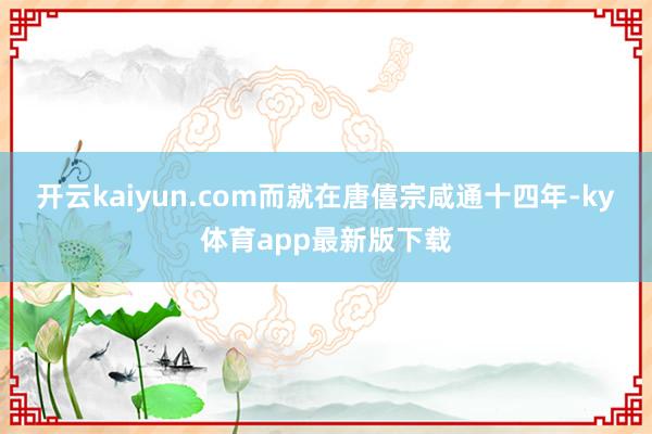 开云kaiyun.com而就在唐僖宗咸通十四年-ky体育app最新版下载