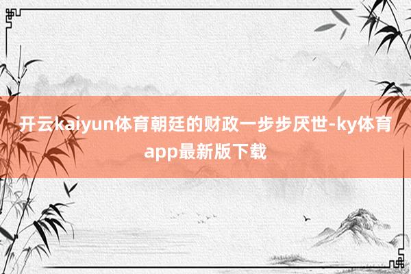 开云kaiyun体育朝廷的财政一步步厌世-ky体育app最新版下载