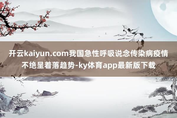 开云kaiyun.com我国急性呼吸说念传染病疫情不绝呈着落趋势-ky体育app最新版下载