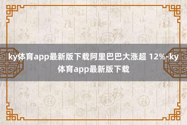 ky体育app最新版下载阿里巴巴大涨超 12%-ky体育app最新版下载