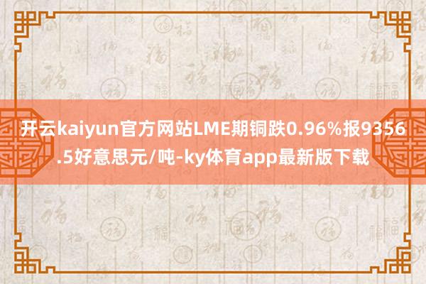 开云kaiyun官方网站LME期铜跌0.96%报9356.5好意思元/吨-ky体育app最新版下载