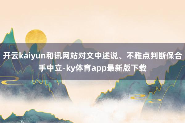 开云kaiyun和讯网站对文中述说、不雅点判断保合手中立-ky体育app最新版下载