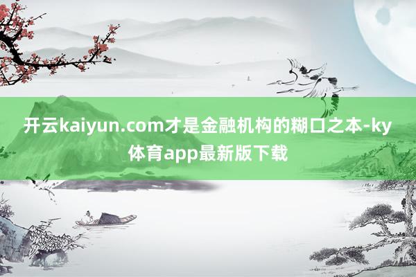 开云kaiyun.com才是金融机构的糊口之本-ky体育app最新版下载