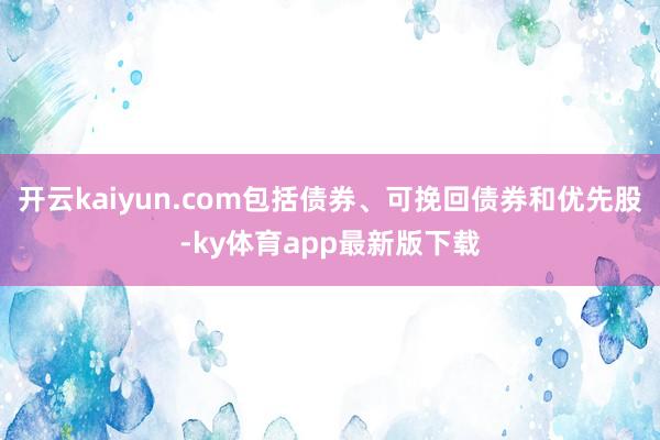开云kaiyun.com包括债券、可挽回债券和优先股-ky体育app最新版下载