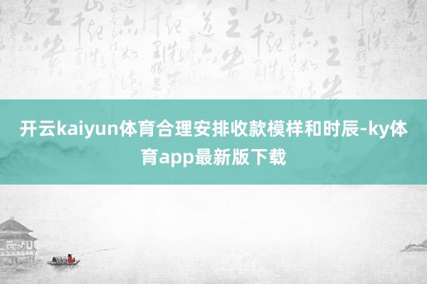 开云kaiyun体育合理安排收款模样和时辰-ky体育app最新版下载