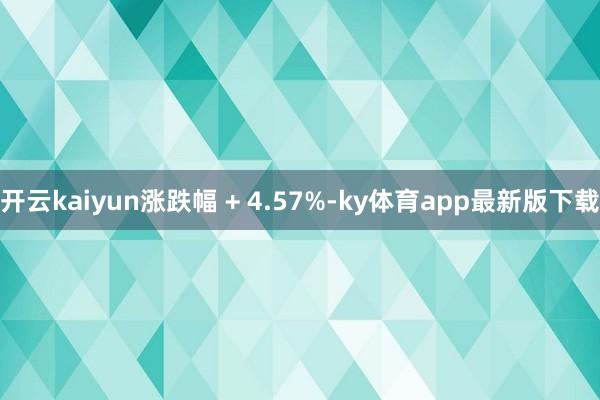 开云kaiyun涨跌幅 + 4.57%-ky体育app最新版下载