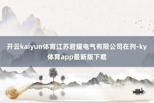 开云kaiyun体育江苏君耀电气有限公司在列-ky体育app最新版下载