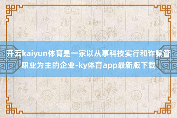 开云kaiyun体育是一家以从事科技实行和诈骗管职业为主的企业-ky体育app最新版下载