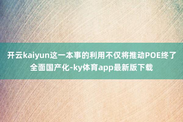 开云kaiyun这一本事的利用不仅将推动POE终了全面国产化-ky体育app最新版下载