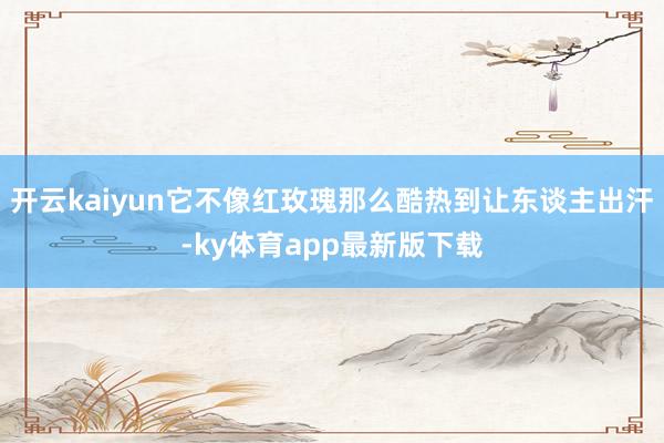 开云kaiyun它不像红玫瑰那么酷热到让东谈主出汗-ky体育app最新版下载