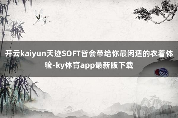 开云kaiyun天迹SOFT皆会带给你最闲适的衣着体验-ky体育app最新版下载