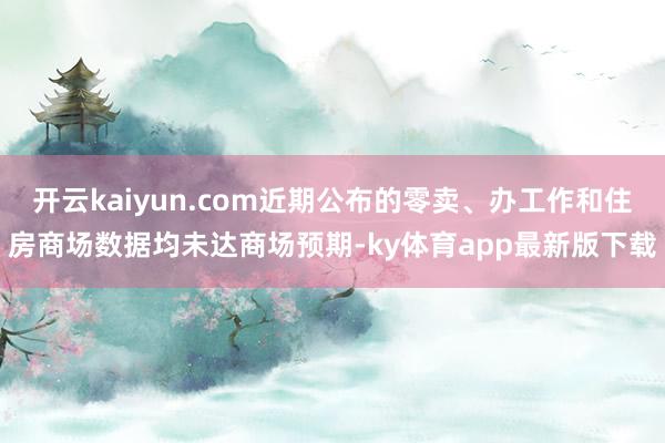 开云kaiyun.com近期公布的零卖、办工作和住房商场数据均未达商场预期-ky体育app最新版下载