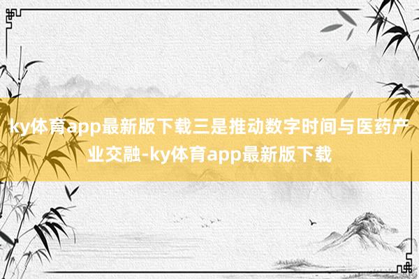 ky体育app最新版下载三是推动数字时间与医药产业交融-ky体育app最新版下载