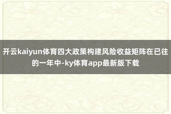 开云kaiyun体育四大政策构建风险收益矩阵在已往的一年中-ky体育app最新版下载
