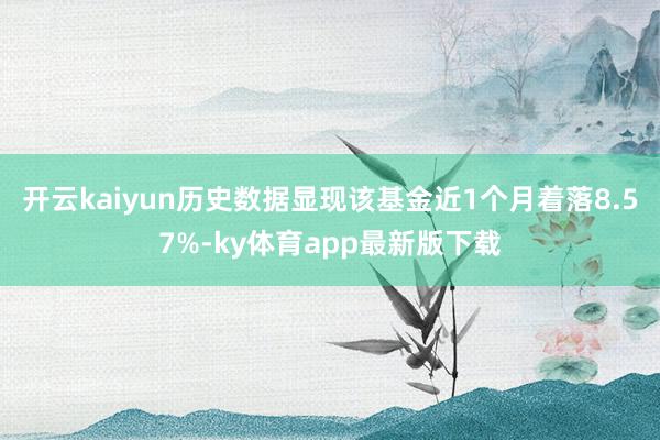 开云kaiyun历史数据显现该基金近1个月着落8.57%-ky体育app最新版下载