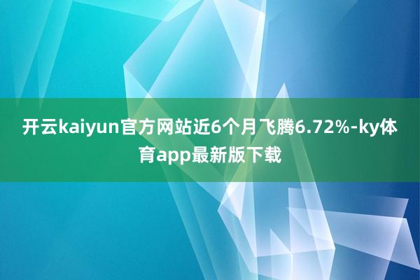 开云kaiyun官方网站近6个月飞腾6.72%-ky体育app最新版下载