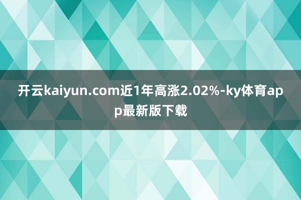 开云kaiyun.com近1年高涨2.02%-ky体育app最新版下载