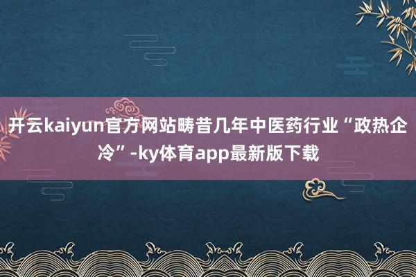 开云kaiyun官方网站畴昔几年中医药行业“政热企冷”-ky体育app最新版下载