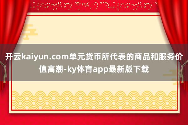 开云kaiyun.com单元货币所代表的商品和服务价值高潮-ky体育app最新版下载