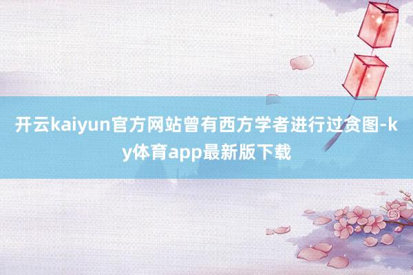 开云kaiyun官方网站曾有西方学者进行过贪图-ky体育app最新版下载