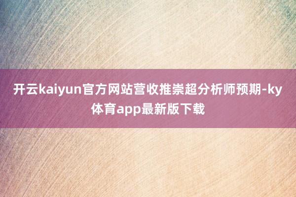 开云kaiyun官方网站营收推崇超分析师预期-ky体育app最新版下载