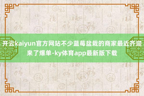 开云kaiyun官方网站不少蓝莓盆栽的商家最近齐迎来了爆单-ky体育app最新版下载