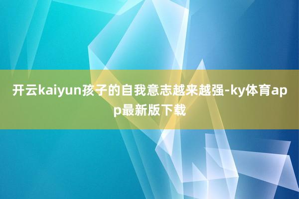 开云kaiyun孩子的自我意志越来越强-ky体育app最新版下载