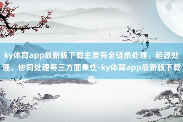 ky体育app最新版下载主要有全链条处理、起源处理、协同处理等三方面秉性-ky体育app最新版下载