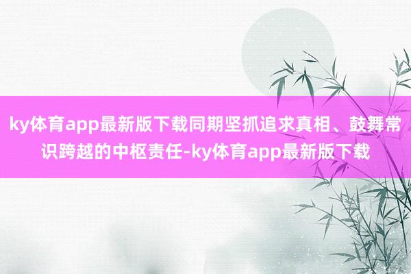 ky体育app最新版下载同期坚抓追求真相、鼓舞常识跨越的中枢责任-ky体育app最新版下载