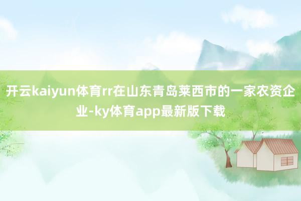 开云kaiyun体育rr在山东青岛莱西市的一家农资企业-ky体育app最新版下载