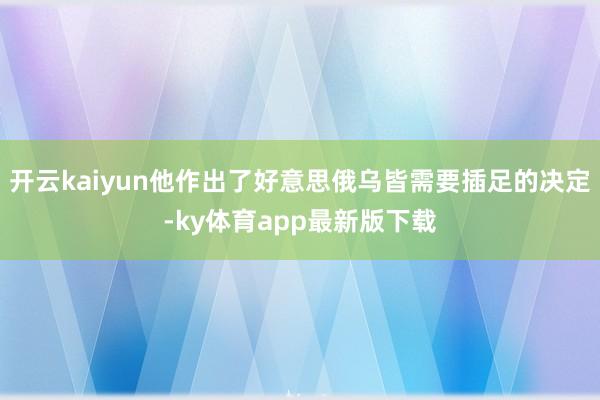 开云kaiyun他作出了好意思俄乌皆需要插足的决定-ky体育app最新版下载