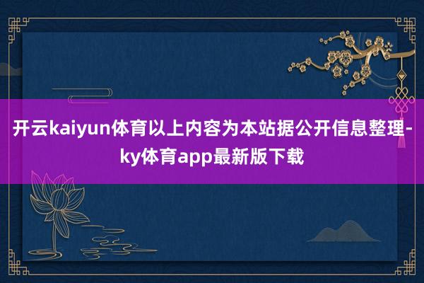 开云kaiyun体育以上内容为本站据公开信息整理-ky体育app最新版下载