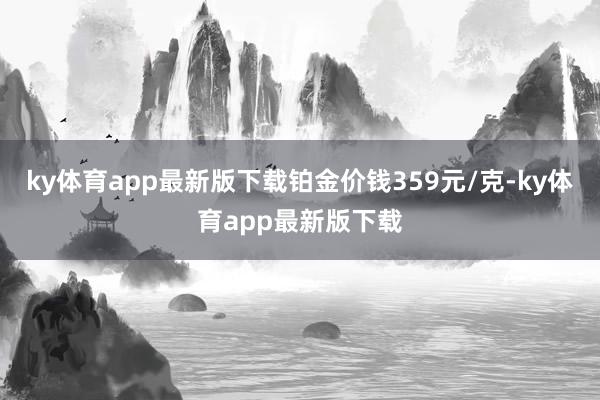 ky体育app最新版下载铂金价钱359元/克-ky体育app最新版下载