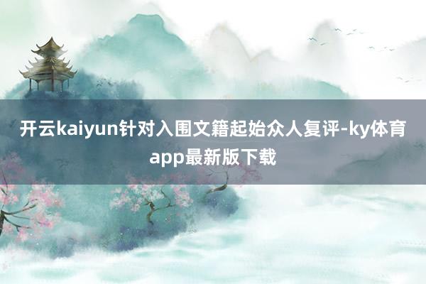 开云kaiyun针对入围文籍起始众人复评-ky体育app最新版下载