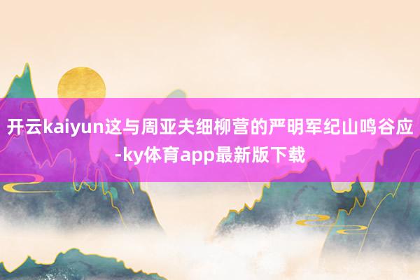 开云kaiyun这与周亚夫细柳营的严明军纪山鸣谷应-ky体育app最新版下载