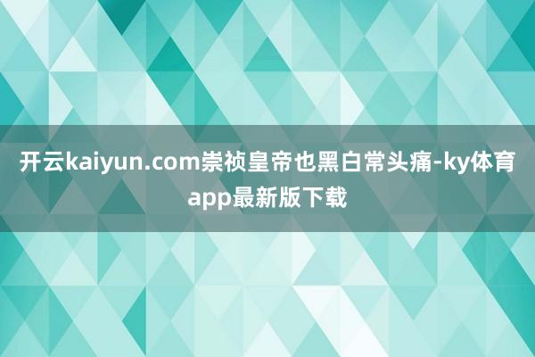 开云kaiyun.com崇祯皇帝也黑白常头痛-ky体育app最新版下载