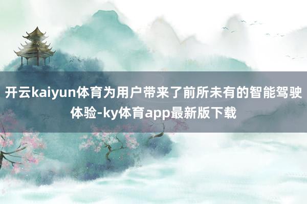 开云kaiyun体育为用户带来了前所未有的智能驾驶体验-ky体育app最新版下载