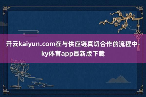 开云kaiyun.com在与供应链真切合作的流程中-ky体育app最新版下载