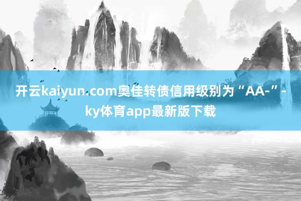 开云kaiyun.com奥佳转债信用级别为“AA-”-ky体育app最新版下载