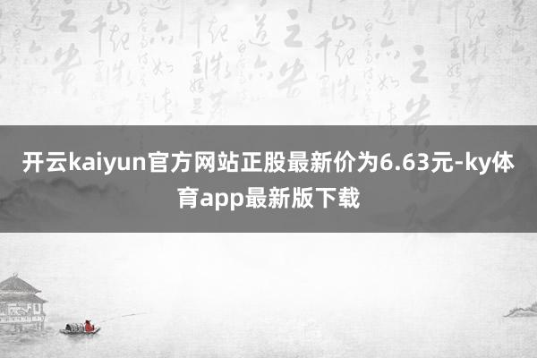 开云kaiyun官方网站正股最新价为6.63元-ky体育app最新版下载