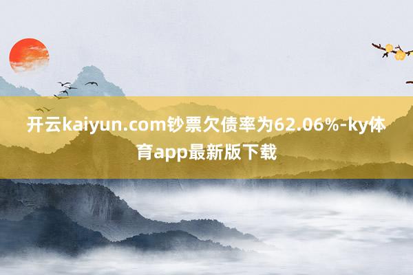 开云kaiyun.com钞票欠债率为62.06%-ky体育app最新版下载