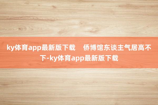 ky体育app最新版下载    侨博馆东谈主气居高不下-ky体育app最新版下载