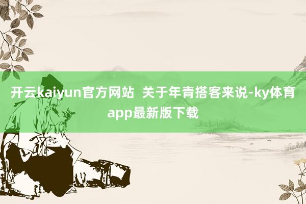 开云kaiyun官方网站  关于年青搭客来说-ky体育app最新版下载