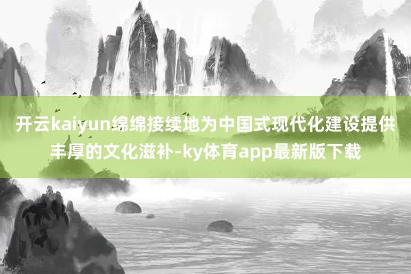 开云kaiyun绵绵接续地为中国式现代化建设提供丰厚的文化滋补-ky体育app最新版下载