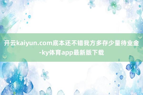 开云kaiyun.com底本还不错我方多存少量待业金-ky体育app最新版下载