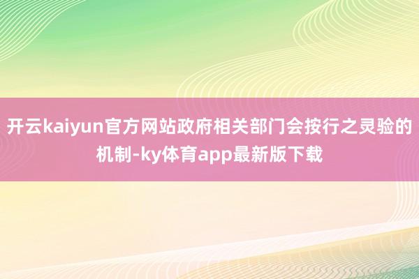 开云kaiyun官方网站政府相关部门会按行之灵验的机制-ky体育app最新版下载