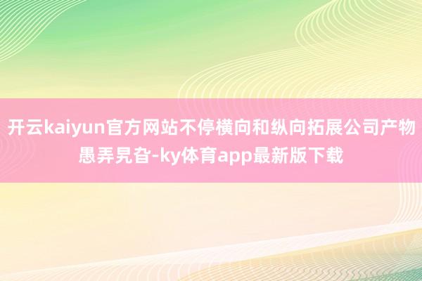 开云kaiyun官方网站不停横向和纵向拓展公司产物愚弄旯旮-ky体育app最新版下载